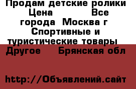 Продам детские ролики › Цена ­ 1 200 - Все города, Москва г. Спортивные и туристические товары » Другое   . Брянская обл.